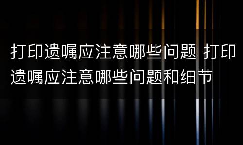 打印遗嘱应注意哪些问题 打印遗嘱应注意哪些问题和细节