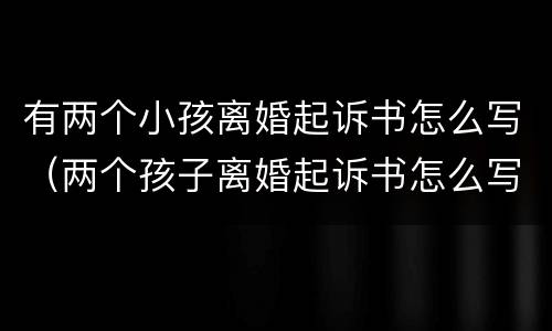 有两个小孩离婚起诉书怎么写（两个孩子离婚起诉书怎么写）
