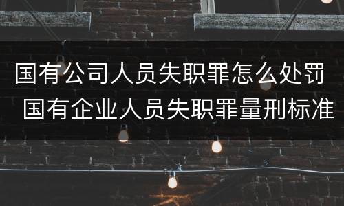 国有公司人员失职罪怎么处罚 国有企业人员失职罪量刑标准
