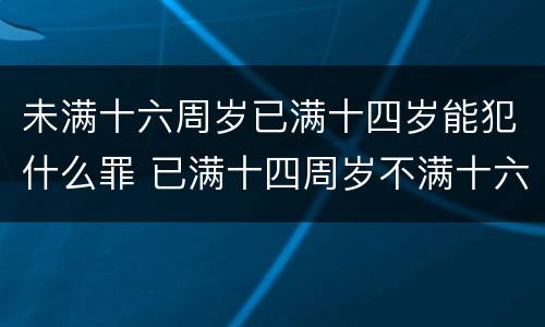 未满十六周岁已满十四岁能犯什么罪 已满十四周岁不满十六周岁的人犯什么罪不负刑事责任