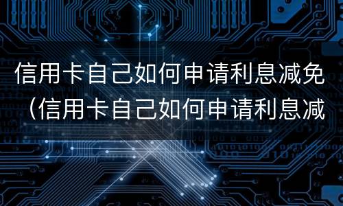信用卡自己如何申请利息减免（信用卡自己如何申请利息减免呢）