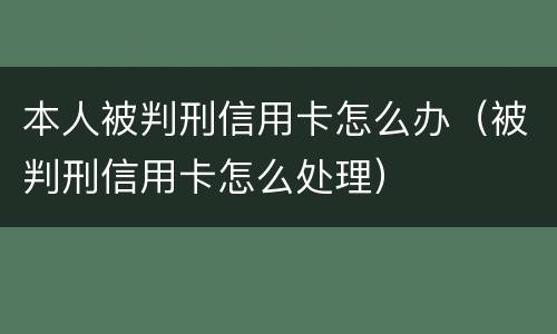 本人被判刑信用卡怎么办（被判刑信用卡怎么处理）