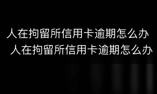 人在拘留所信用卡逾期怎么办 人在拘留所信用卡逾期怎么办理