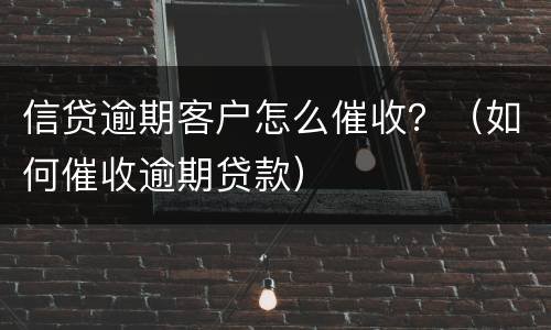 信贷逾期客户怎么催收？（如何催收逾期贷款）
