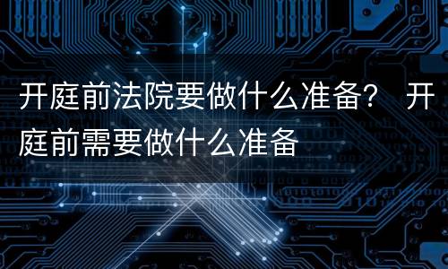 开庭前法院要做什么准备？ 开庭前需要做什么准备