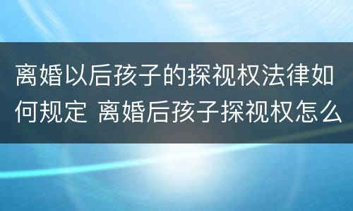 离婚以后孩子的探视权法律如何规定 离婚后孩子探视权怎么规定合理