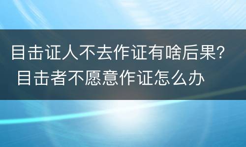 目击证人不去作证有啥后果？ 目击者不愿意作证怎么办
