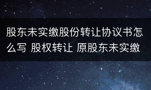 股东未实缴股份转让协议书怎么写 股权转让 原股东未实缴