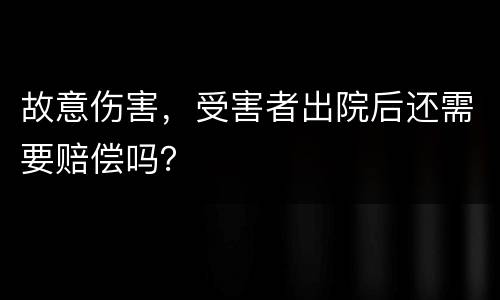 故意伤害，受害者出院后还需要赔偿吗？