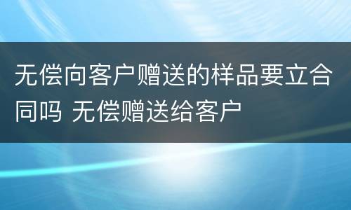 无偿向客户赠送的样品要立合同吗 无偿赠送给客户