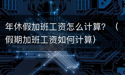 年休假加班工资怎么计算？（假期加班工资如何计算）