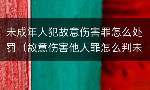 未成年人犯故意伤害罪怎么处罚（故意伤害他人罪怎么判未成年）