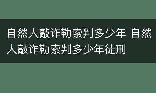 自然人敲诈勒索判多少年 自然人敲诈勒索判多少年徒刑