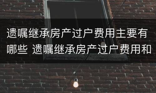 遗嘱继承房产过户费用主要有哪些 遗嘱继承房产过户费用和法定房产继承
