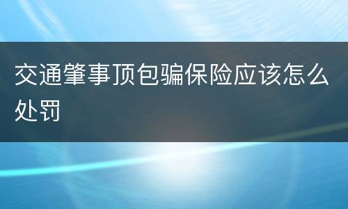 交通肇事顶包骗保险应该怎么处罚