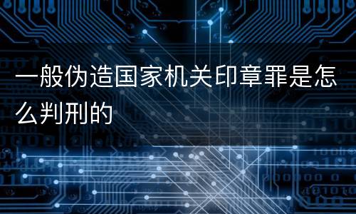 一般伪造国家机关印章罪是怎么判刑的