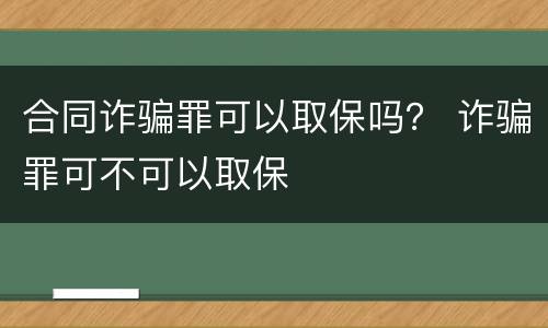 合同诈骗罪可以取保吗？ 诈骗罪可不可以取保