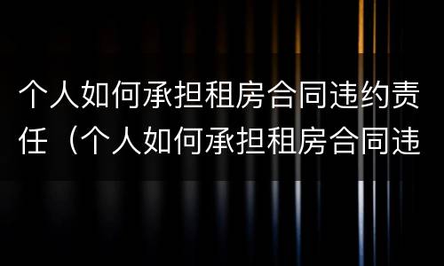 个人如何承担租房合同违约责任（个人如何承担租房合同违约责任呢）