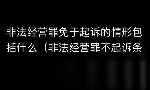 非法经营罪免于起诉的情形包括什么（非法经营罪不起诉条件）