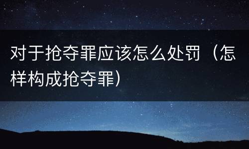 对于抢夺罪应该怎么处罚（怎样构成抢夺罪）