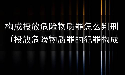 构成投放危险物质罪怎么判刑（投放危险物质罪的犯罪构成）
