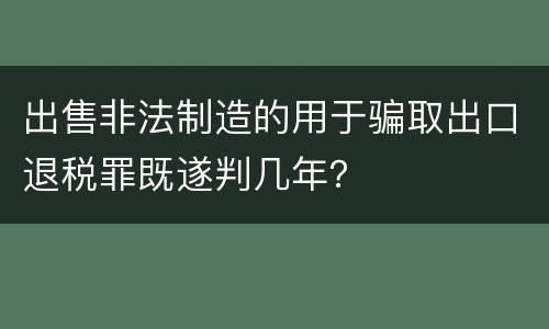 出售非法制造的用于骗取出口退税罪既遂判几年？