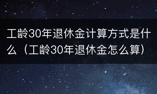 工龄30年退休金计算方式是什么（工龄30年退休金怎么算）
