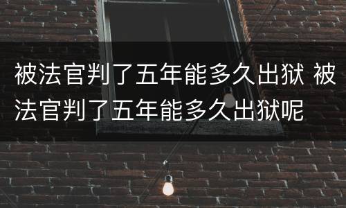 被法官判了五年能多久出狱 被法官判了五年能多久出狱呢