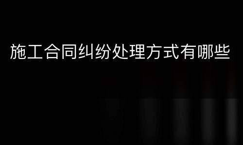 施工合同纠纷处理方式有哪些