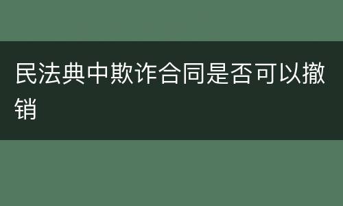 民法典中欺诈合同是否可以撤销