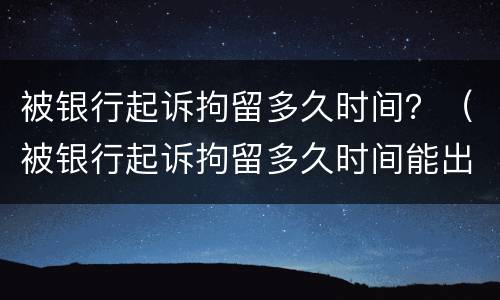 被银行起诉拘留多久时间？（被银行起诉拘留多久时间能出来）