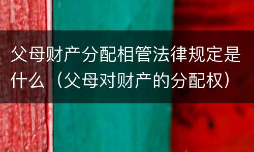 父母财产分配相管法律规定是什么（父母对财产的分配权）