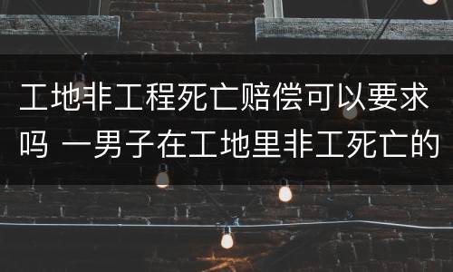 工地非工程死亡赔偿可以要求吗 一男子在工地里非工死亡的赔偿