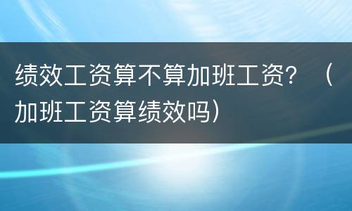 绩效工资算不算加班工资？（加班工资算绩效吗）