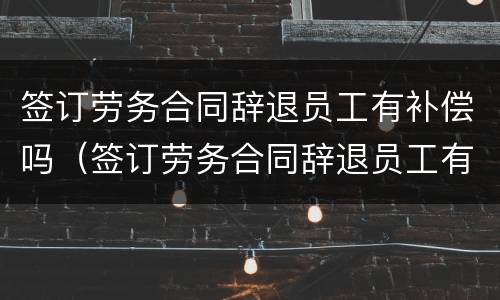 签订劳务合同辞退员工有补偿吗（签订劳务合同辞退员工有补偿吗）