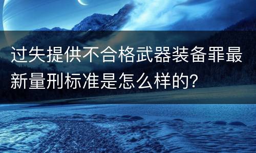 过失提供不合格武器装备罪最新量刑标准是怎么样的？