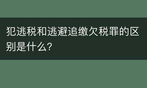 犯逃税和逃避追缴欠税罪的区别是什么？