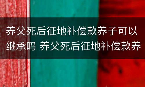 养父死后征地补偿款养子可以继承吗 养父死后征地补偿款养子可以继承吗