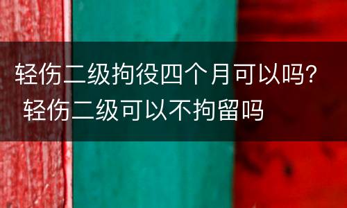 轻伤二级拘役四个月可以吗？ 轻伤二级可以不拘留吗