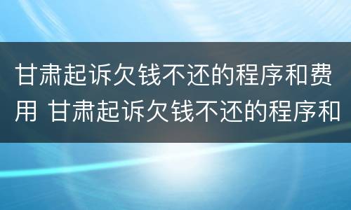 甘肃起诉欠钱不还的程序和费用 甘肃起诉欠钱不还的程序和费用是什么