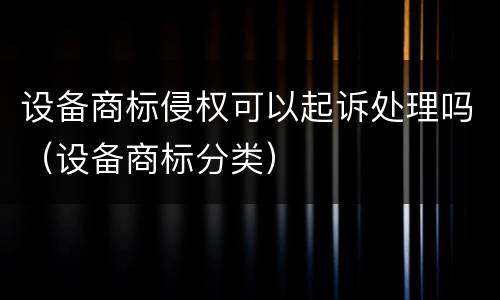 设备商标侵权可以起诉处理吗（设备商标分类）