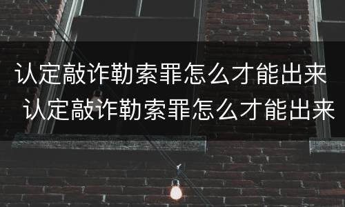 认定敲诈勒索罪怎么才能出来 认定敲诈勒索罪怎么才能出来判刑