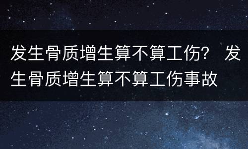 发生骨质增生算不算工伤？ 发生骨质增生算不算工伤事故