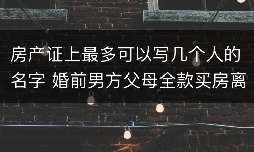 房产证上最多可以写几个人的名字 婚前男方父母全款买房离婚怎么分