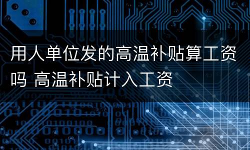用人单位发的高温补贴算工资吗 高温补贴计入工资