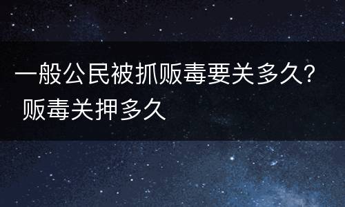 一般公民被抓贩毒要关多久？ 贩毒关押多久