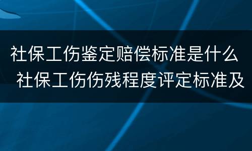 社保工伤鉴定赔偿标准是什么 社保工伤伤残程度评定标准及赔偿标准