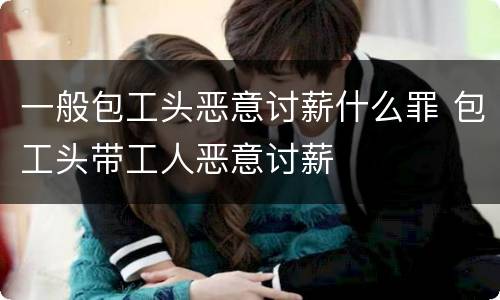 一般包工头恶意讨薪什么罪 包工头带工人恶意讨薪
