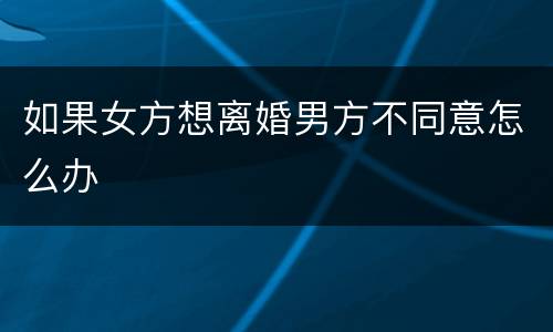 如果女方想离婚男方不同意怎么办