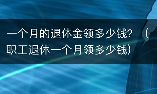 一个月的退休金领多少钱？（职工退休一个月领多少钱）